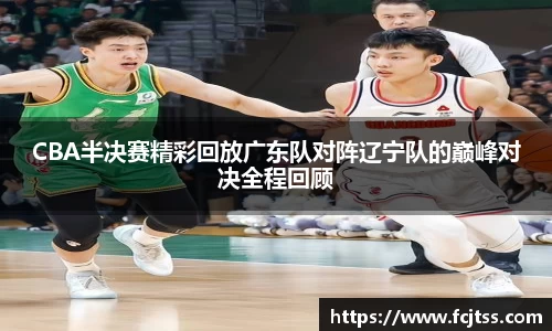 CBA半决赛精彩回放广东队对阵辽宁队的巅峰对决全程回顾